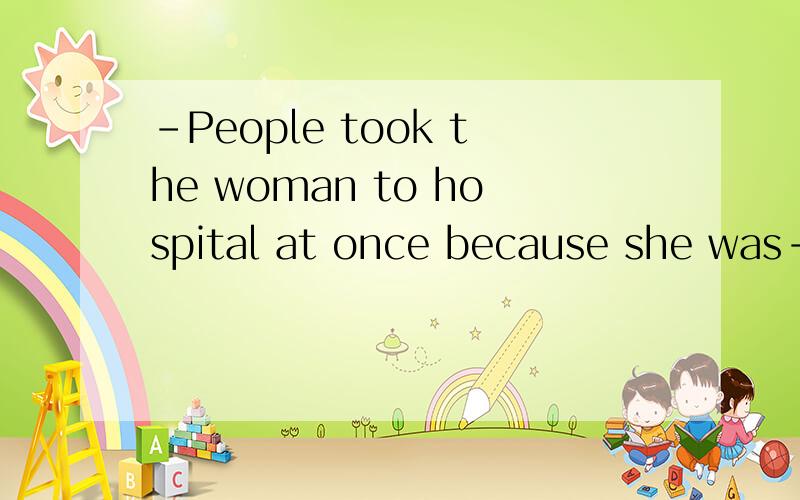 -People took the woman to hospital at once because she was--- hardly.A.sick B.ill C.hurt-People took the woman to hospital at once because she was--- hardly.A.sick B.ill C.hurtD.all the above.应该选D请说明理由