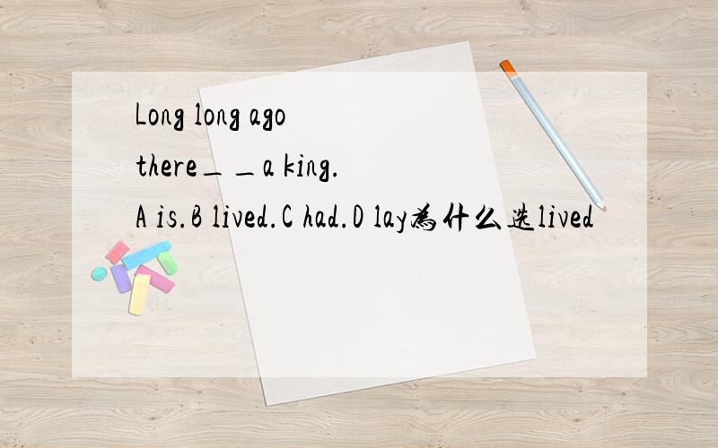 Long long ago there__a king.A is.B lived.C had.D lay为什么选lived