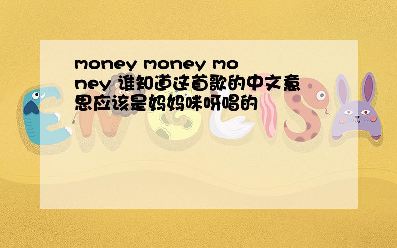 money money money 谁知道这首歌的中文意思应该是妈妈咪呀唱的