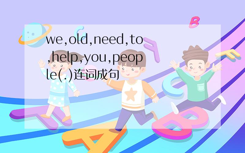 we,old,need,to,help,you,people(.)连词成句