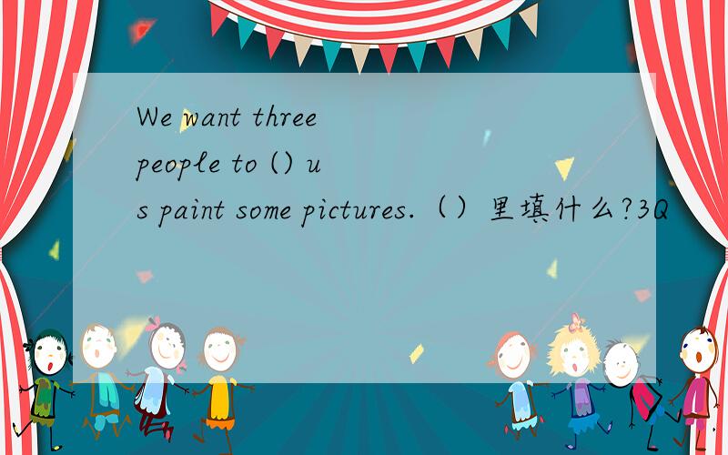We want three people to () us paint some pictures.（）里填什么?3Q
