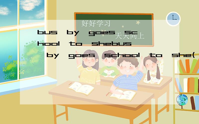bus,by,goes,school,to,shebus,by,goes,school,to,she( .)怎么排成一句话