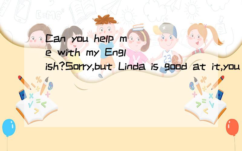 Can you help me with my English?Sorry,but Linda is good at it,you can ask（）for help.