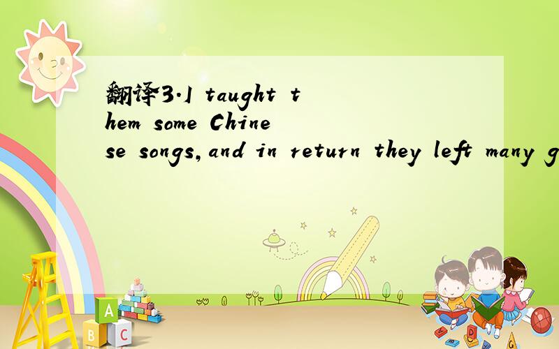 翻译3.I taught them some Chinese songs,and in return they left many gifts.