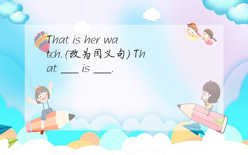 That is her watch.（改为同义句） That ___ is ___.