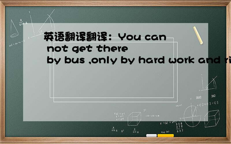 英语翻译翻译：You can not get there by bus ,only by hard work and risk and by not quite knowing what you are doing.What you'll discover will be wonderful.What you'll discover will be yourself.