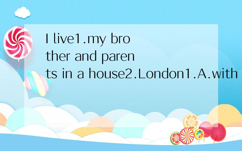 I live1.my brother and parents in a house2.London1.A.with B.to C.in D.and2.A.work B.on C.at D.with
