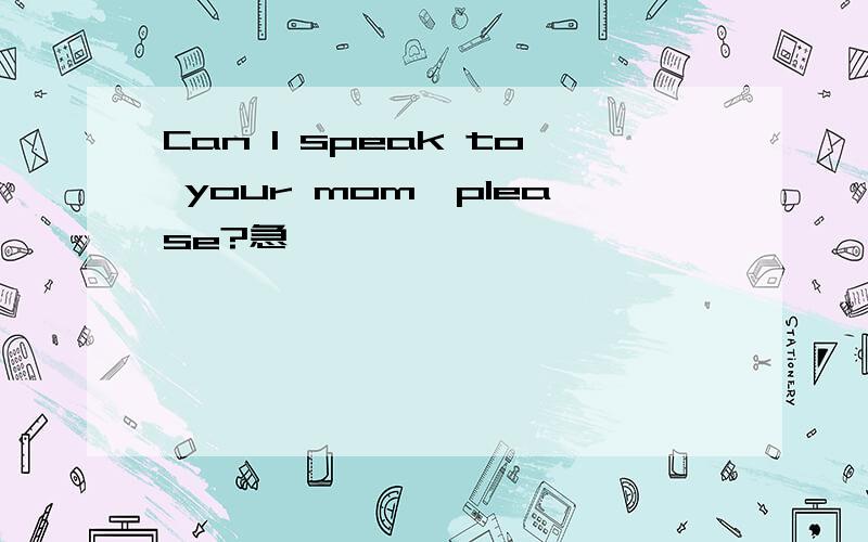 Can I speak to your mom,please?急