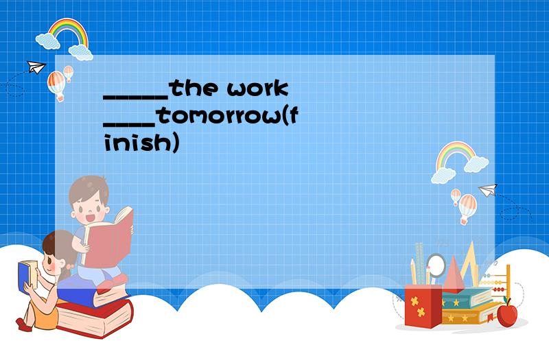 _____the work ____tomorrow(finish)