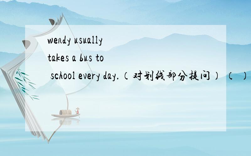 wendy usually takes a bus to school every day.（对划线部分提问） （ ）（ ） wendy usuallywendy usually takes a bus to school every day.（对划线部分提问）（     ）（     ） wendy usually （    ）to school every day.sally is