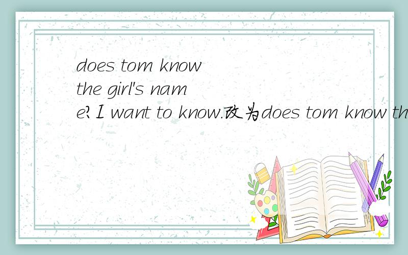 does tom know the girl's name?I want to know.改为does tom know the girl's  name? I want to know.改为宾语从句
