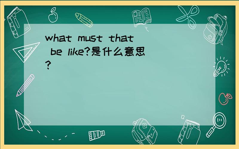 what must that be like?是什么意思?