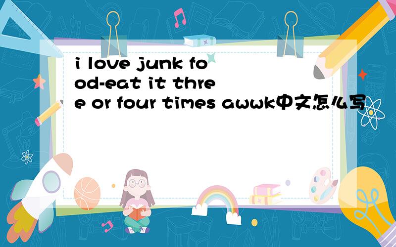 i love junk food-eat it three or four times awwk中文怎么写