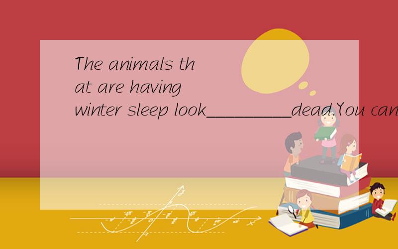 The animals that are having winter sleep look_________dead．You can’t wake them up by touching．B．as good as C．as well as 前面已经有很多人问过了,我得到的答案是C,但不是很理解.涉及到good well的题目每次都不清