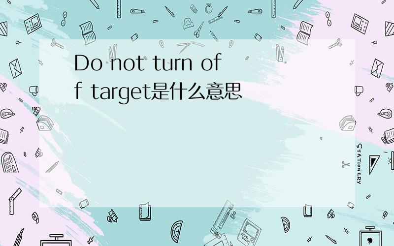 Do not turn off target是什么意思