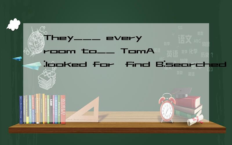 They___ every room to__ TomA:looked for,find B:searched,look for C:searched,find D:looked of ,search