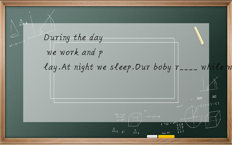 During the day we work and play.At night we sleep.Our boby r____ while we sleep.同时也求质量一篇文章.答案+翻译.不要软件.During the day we work and play.At night we sleep.Our boby r____ while we sleep.In the morning,we are ready to w