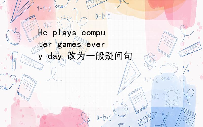 He plays computer games every day 改为一般疑问句