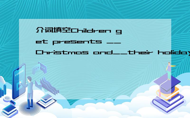 介词填空Children get presents __Christmas and__their holidays.A on,at B.at,on C.in,at D.by on