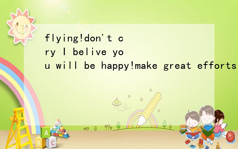 flying!don't cry I belive you will be happy!make great efforts!flying```don't cry```I belive you will be happy!make great efforts!