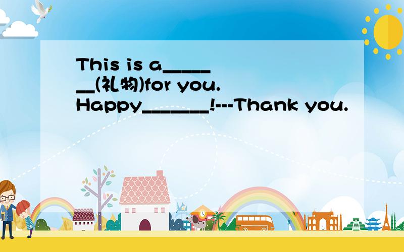 This is a_______(礼物)for you.Happy_______!---Thank you.