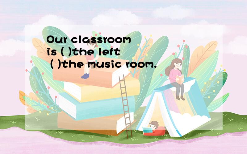 Our classroom is ( )the left ( )the music room.