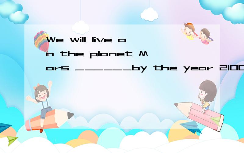 We will live on the planet Mars ______by the year 2100______?(对划线部分提问)____ _____ will _____live on the planet Mars