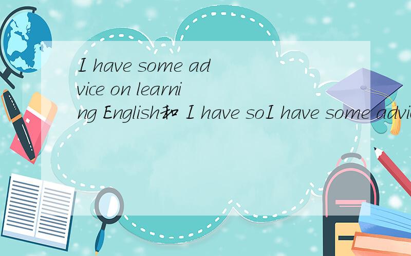 I have some advice on learning English和 I have soI have some advice on learning English和I have some advice to learn English哪句话是对的,还是都正确的