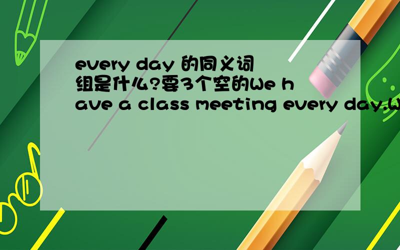 every day 的同义词组是什么?要3个空的We have a class meeting every day.We have a class meeting _____ _____ _____.