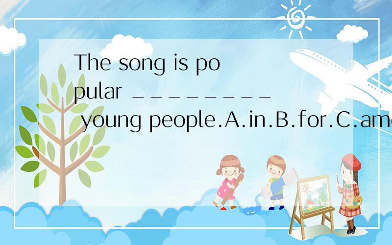 The song is popular ________ young people.A.in.B.for.C.among