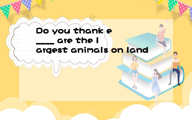 Do you thank e____ are the largest animals on land