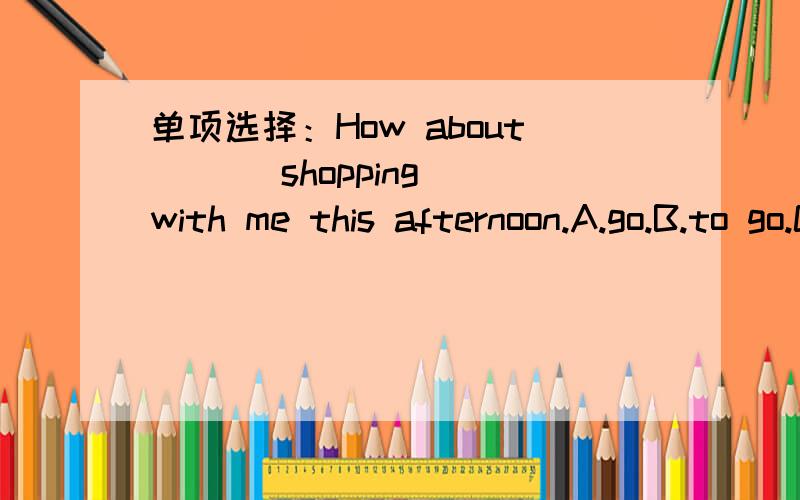 单项选择：How about ( ) shopping with me this afternoon.A.go.B.to go.C.going.D.goes