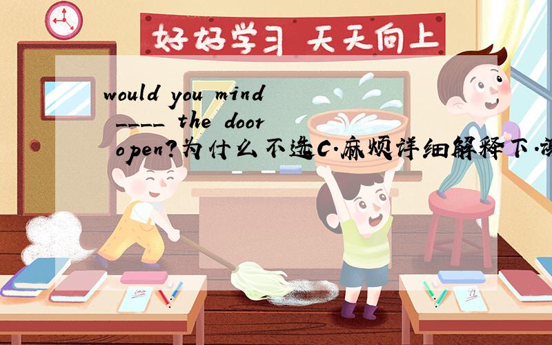 would you mind ____ the door open?为什么不选C.麻烦详细解释下.谢谢了A.keeping      B.leaving     C.letting   D.moving