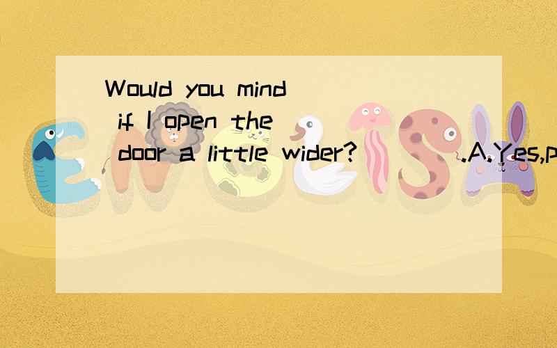 Would you mind if I open the door a little wider?____.A.Yes,please.B.Not at all.C.That's all right.D.Yes,you are right.