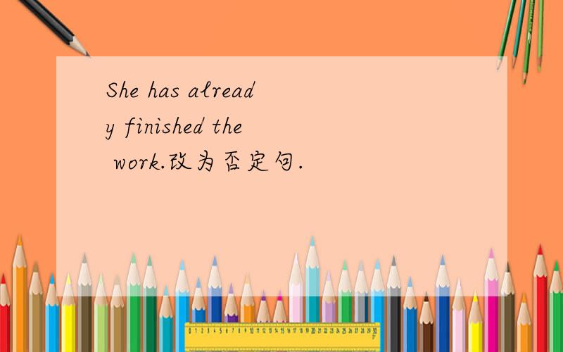 She has already finished the work.改为否定句.