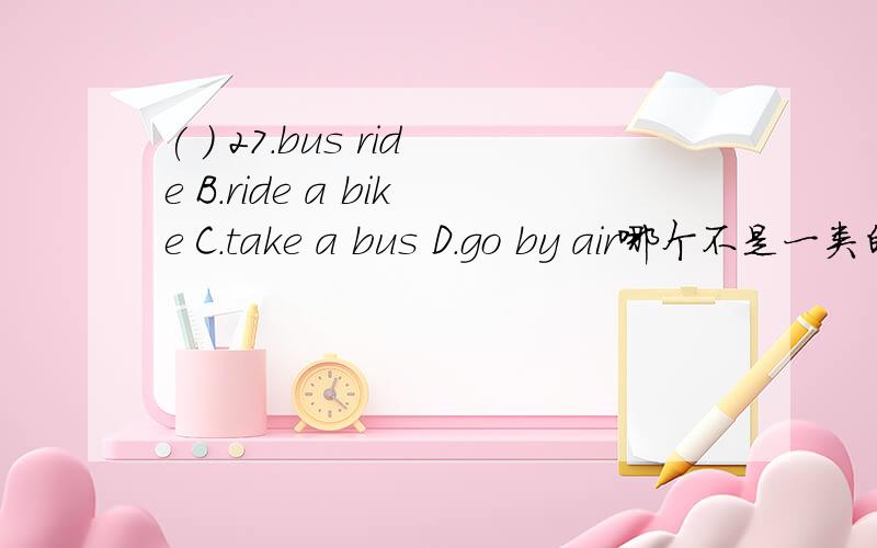 ( ) 27.bus ride B.ride a bike C.take a bus D.go by air哪个不是一类的为什么