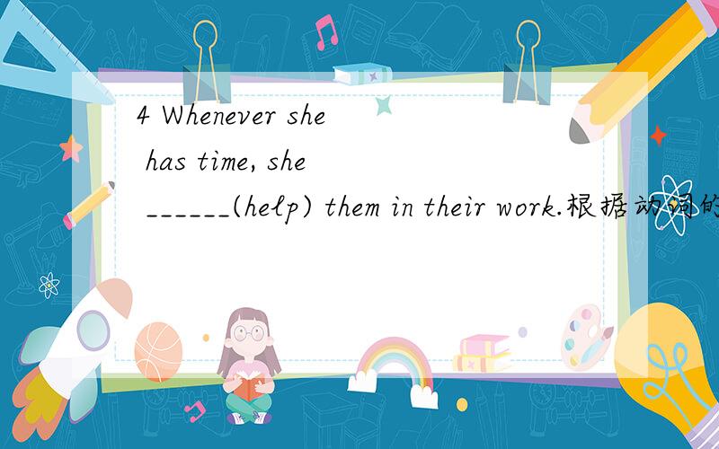 4 Whenever she has time, she ______(help) them in their work.根据动词的正确形式填空.请问除了填will help之外,还可以填helps吗?请说明原因,谢谢!
