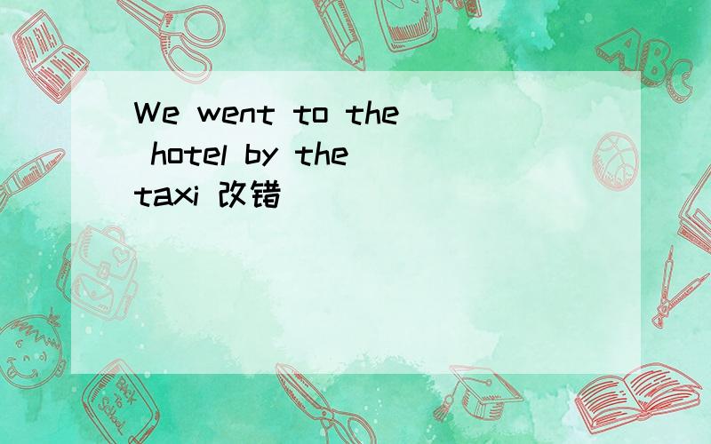 We went to the hotel by the taxi 改错