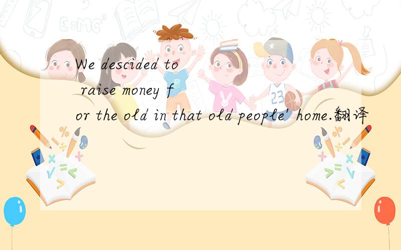 We descided to raise money for the old in that old people' home.翻译