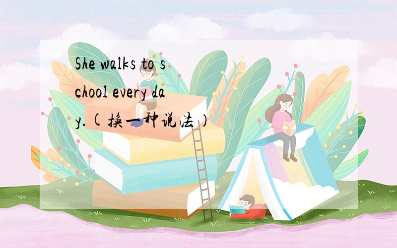 She walks to school every day.(换一种说法）