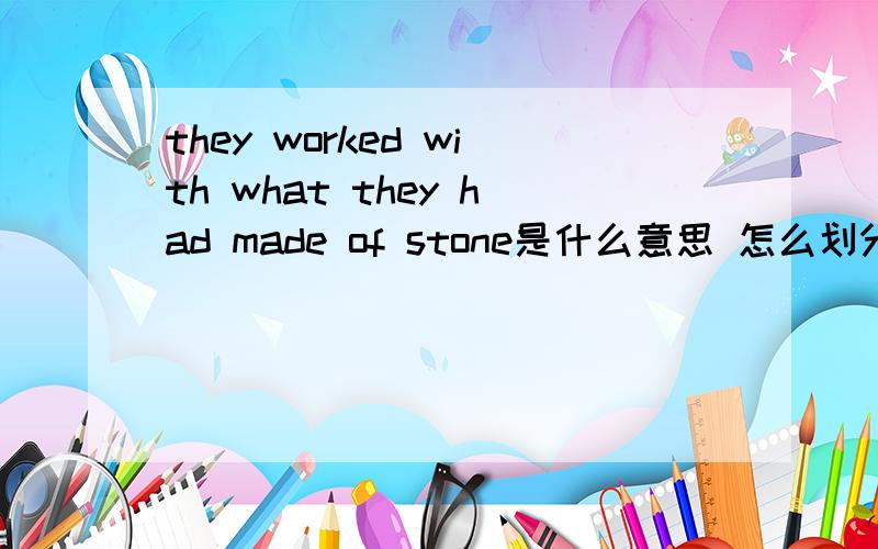 they worked with what they had made of stone是什么意思 怎么划分这个句子