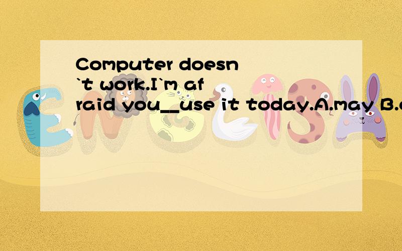 Computer doesn`t work.I`m afraid you__use it today.A.may B.can`t C.can D.must应该选哪个