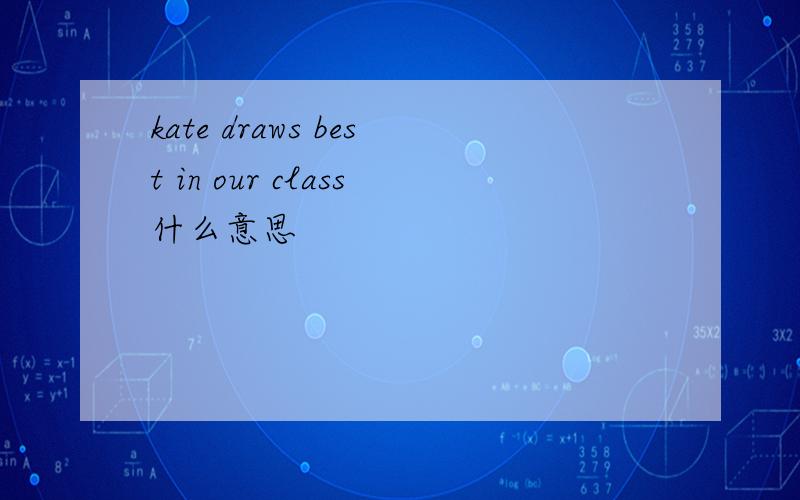 kate draws best in our class什么意思