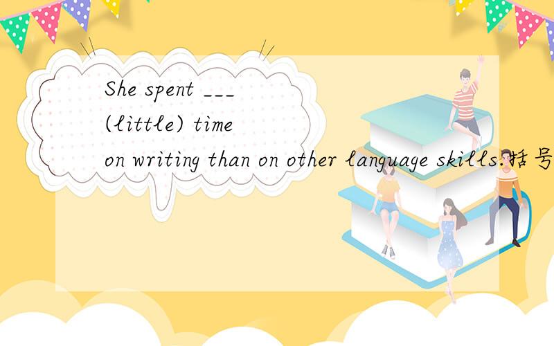 She spent ___ (little) time on writing than on other language skills.括号中的词变为适当的形式填入空白处,略作说明,顺便翻译一下句子.