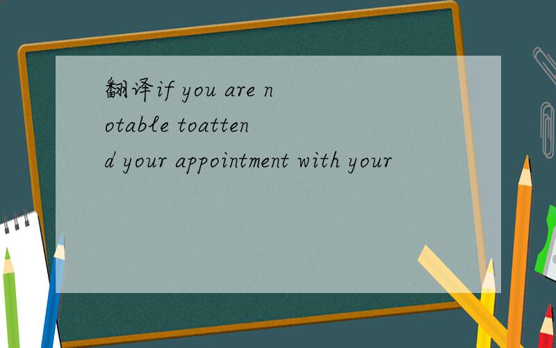 翻译if you are notable toattend your appointment with your