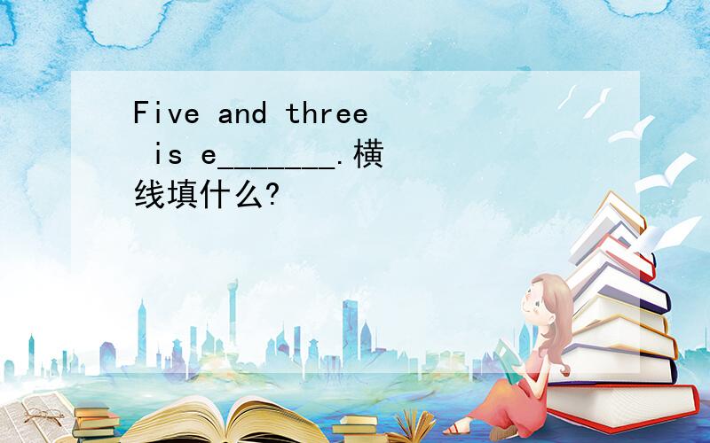 Five and three is e_______.横线填什么?