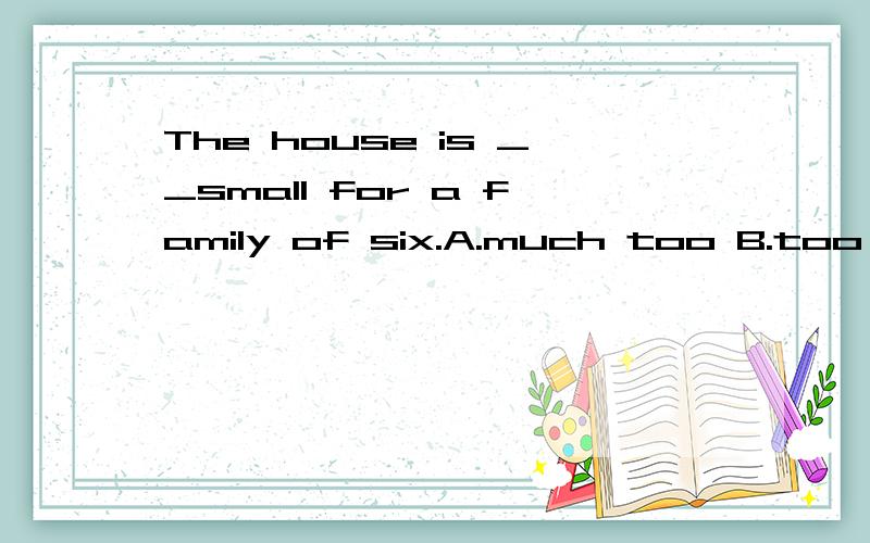 The house is __small for a family of six.A.much too B.too much c.very much d.so