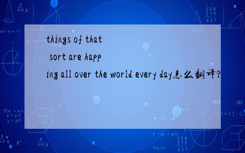 things of that sort are happing all over the world every day怎么翻译?