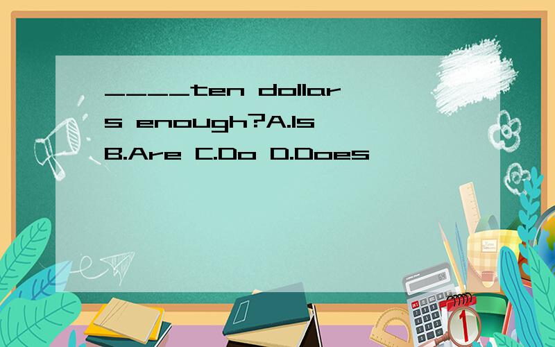 ____ten dollars enough?A.Is B.Are C.Do D.Does