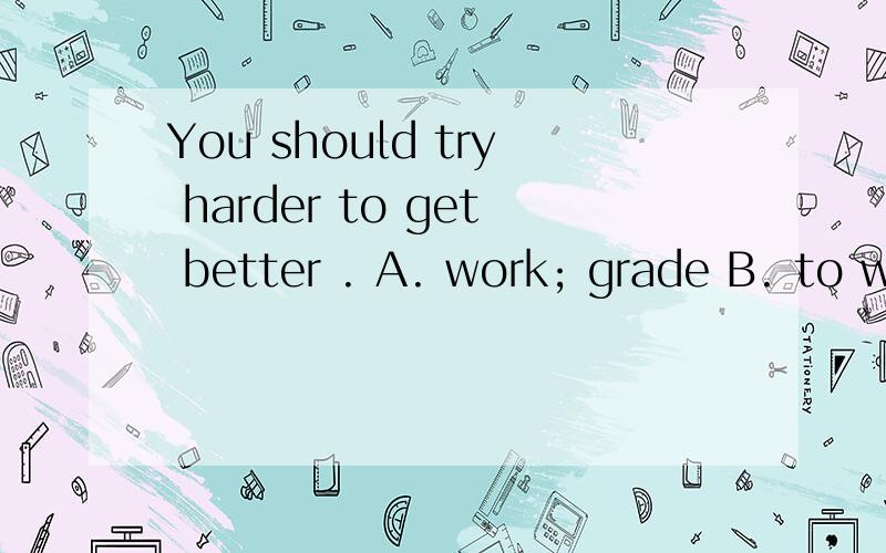 You should try harder to get better . A. work; grade B. to work; grades C. to work; gradeD.   works; grades